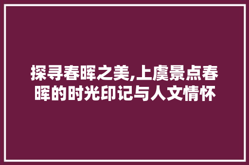 探寻春晖之美,上虞景点春晖的时光印记与人文情怀