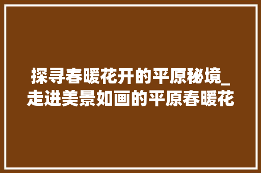 探寻春暖花开的平原秘境_走进美景如画的平原春暖花开