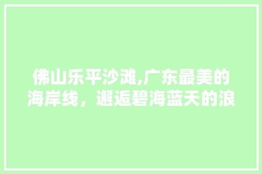 佛山乐平沙滩,广东最美的海岸线，邂逅碧海蓝天的浪漫之旅