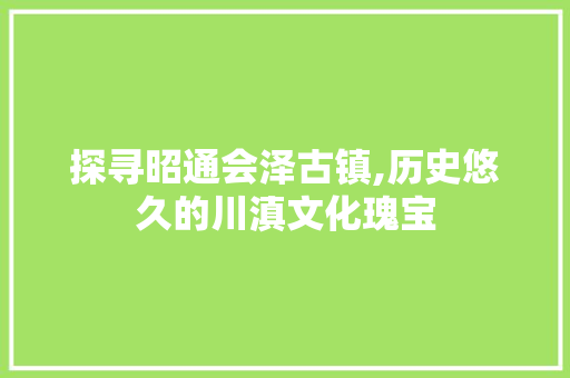 探寻昭通会泽古镇,历史悠久的川滇文化瑰宝