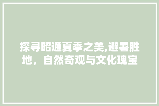 探寻昭通夏季之美,避暑胜地，自然奇观与文化瑰宝