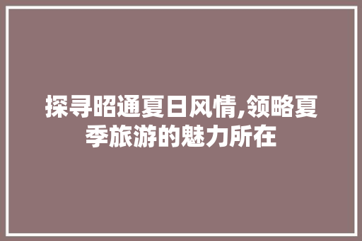 探寻昭通夏日风情,领略夏季旅游的魅力所在