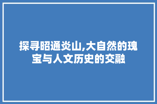 探寻昭通炎山,大自然的瑰宝与人文历史的交融