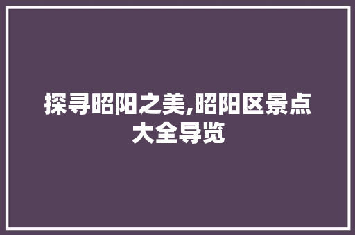 探寻昭阳之美,昭阳区景点大全导览