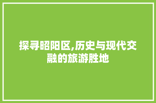 探寻昭阳区,历史与现代交融的旅游胜地