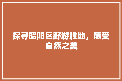 探寻昭阳区野游胜地，感受自然之美