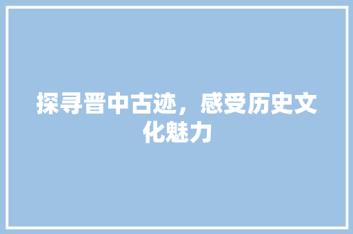 探寻晋中古迹，感受历史文化魅力