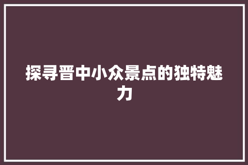 探寻晋中小众景点的独特魅力