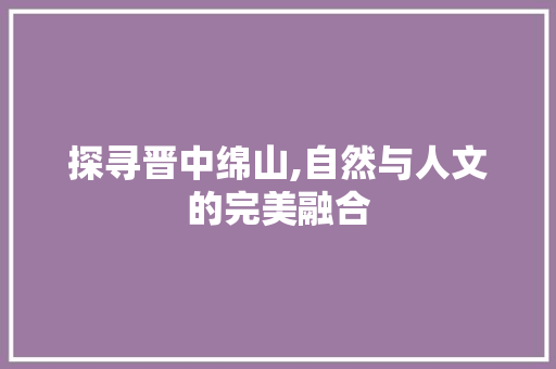 探寻晋中绵山,自然与人文的完美融合