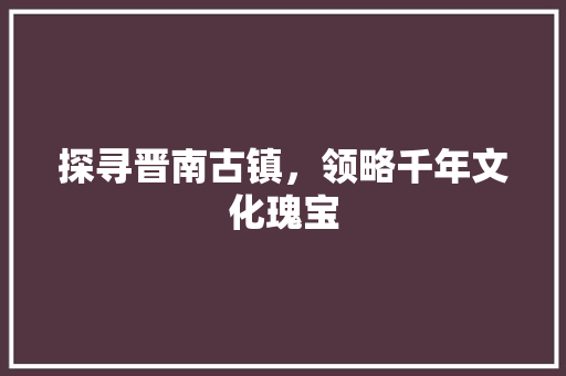 探寻晋南古镇，领略千年文化瑰宝