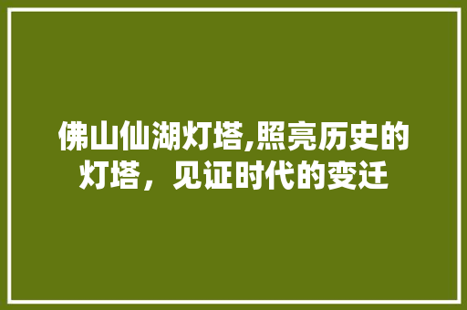 佛山仙湖灯塔,照亮历史的灯塔，见证时代的变迁