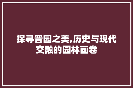 探寻晋园之美,历史与现代交融的园林画卷