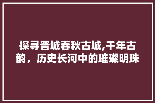 探寻晋城春秋古城,千年古韵，历史长河中的璀璨明珠