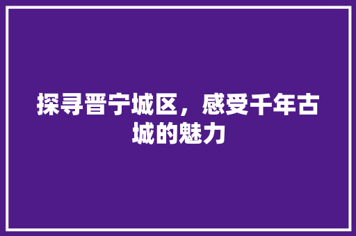 探寻晋宁城区，感受千年古城的魅力