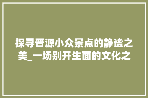 探寻晋源小众景点的静谧之美_一场别开生面的文化之旅