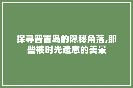 探寻普吉岛的隐秘角落,那些被时光遗忘的美景