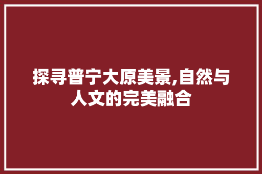 探寻普宁大原美景,自然与人文的完美融合