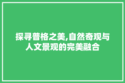 探寻普格之美,自然奇观与人文景观的完美融合