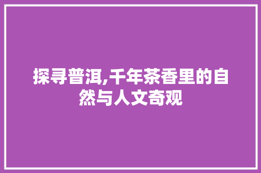 探寻普洱,千年茶香里的自然与人文奇观