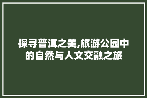 探寻普洱之美,旅游公园中的自然与人文交融之旅