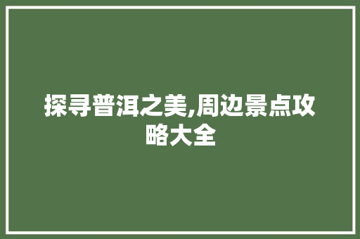 探寻普洱之美,周边景点攻略大全