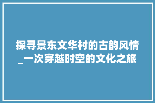 探寻景东文华村的古韵风情_一次穿越时空的文化之旅