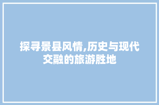 探寻景县风情,历史与现代交融的旅游胜地