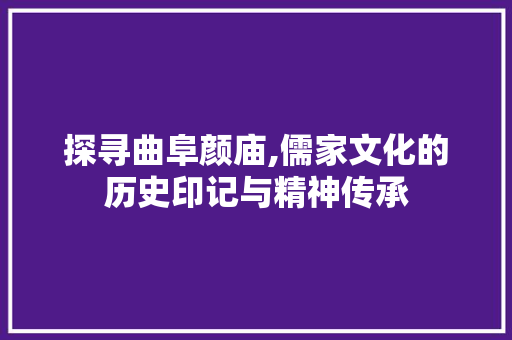 探寻曲阜颜庙,儒家文化的历史印记与精神传承