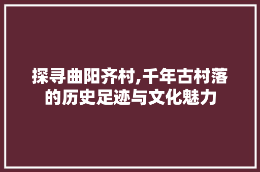 探寻曲阳齐村,千年古村落的历史足迹与文化魅力