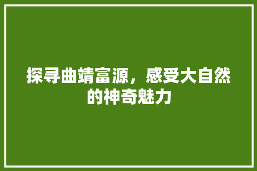 探寻曲靖富源，感受大自然的神奇魅力