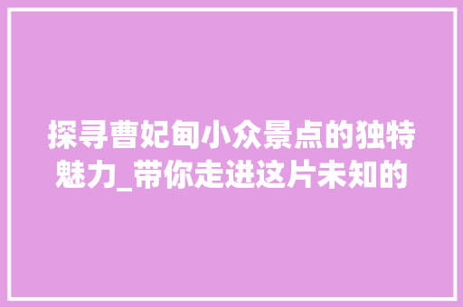 探寻曹妃甸小众景点的独特魅力_带你走进这片未知的海洋天堂