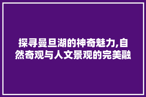 探寻曼旦湖的神奇魅力,自然奇观与人文景观的完美融合