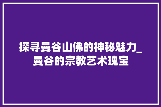 探寻曼谷山佛的神秘魅力_曼谷的宗教艺术瑰宝