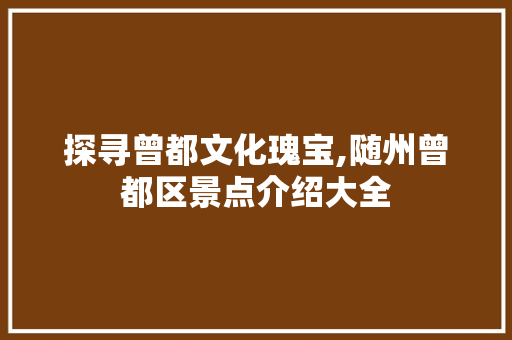 探寻曾都文化瑰宝,随州曾都区景点介绍大全