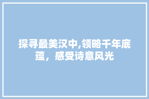 探寻最美汉中,领略千年底蕴，感受诗意风光