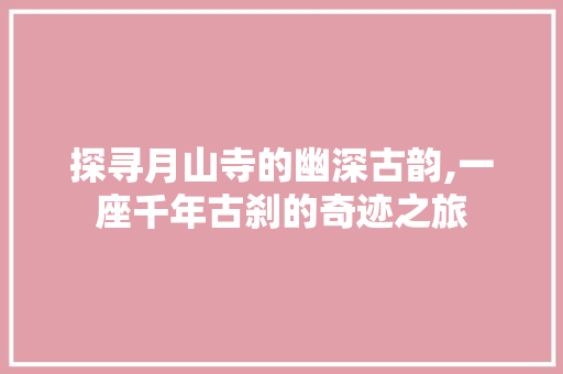 探寻月山寺的幽深古韵,一座千年古刹的奇迹之旅