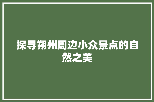 探寻朔州周边小众景点的自然之美