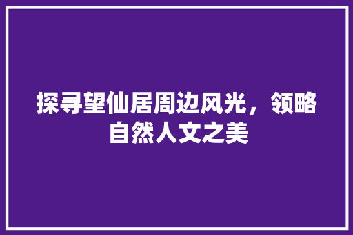 探寻望仙居周边风光，领略自然人文之美