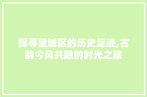 探寻望城区的历史足迹,古韵今风共融的时光之旅