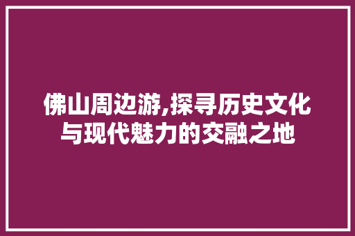 佛山周边游,探寻历史文化与现代魅力的交融之地  第1张