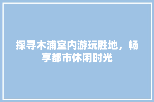 探寻木浦室内游玩胜地，畅享都市休闲时光