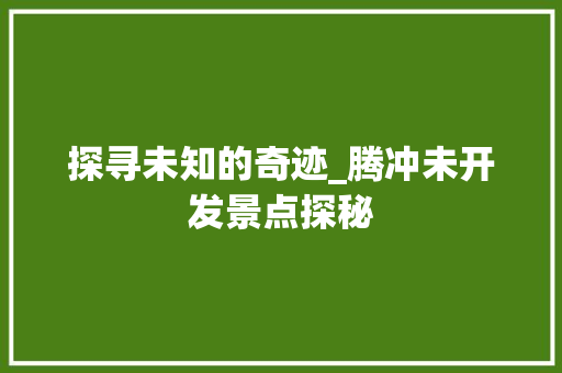 探寻未知的奇迹_腾冲未开发景点探秘  第1张