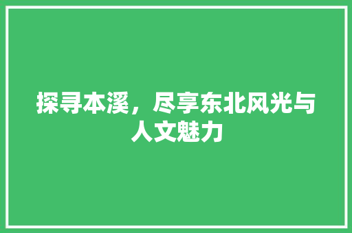 探寻本溪，尽享东北风光与人文魅力