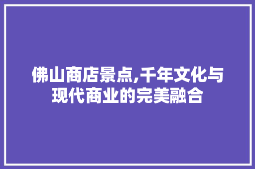 佛山商店景点,千年文化与现代商业的完美融合