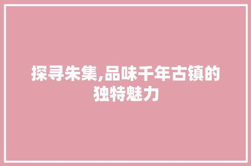 探寻朱集,品味千年古镇的独特魅力