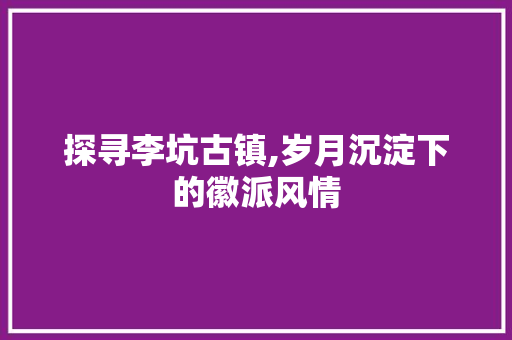 探寻李坑古镇,岁月沉淀下的徽派风情