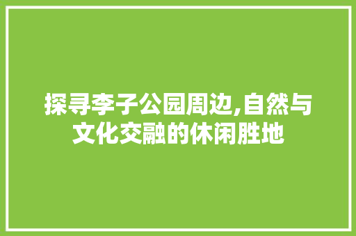 探寻李子公园周边,自然与文化交融的休闲胜地