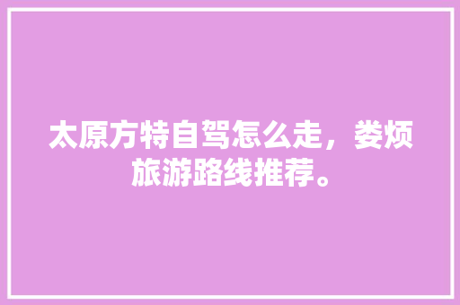 太原方特自驾怎么走，娄烦旅游路线推荐。  第1张