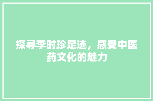 探寻李时珍足迹，感受中医药文化的魅力