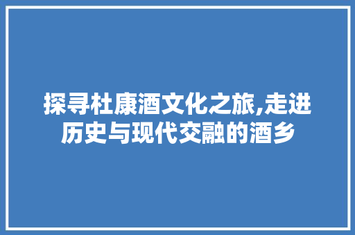 探寻杜康酒文化之旅,走进历史与现代交融的酒乡